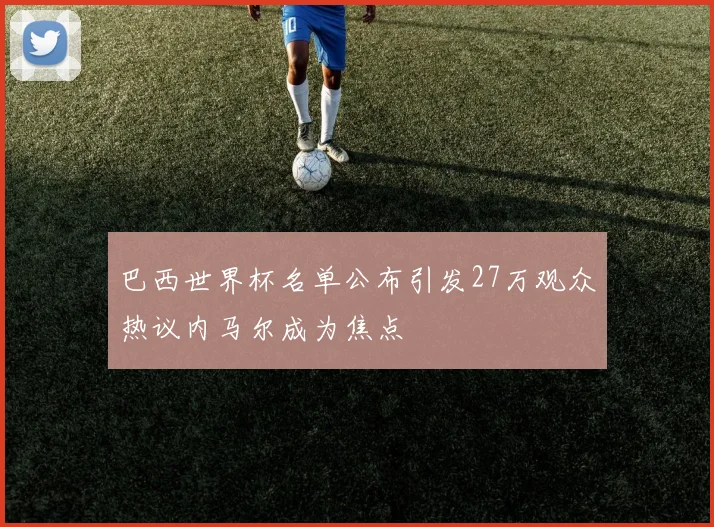 巴西世界杯名单公布引发27万观众热议内马尔成为焦点