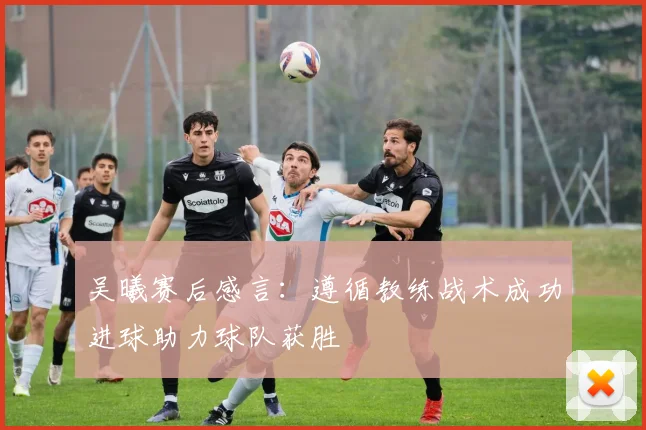 吴曦赛后感言：遵循教练战术成功进球助力球队获胜