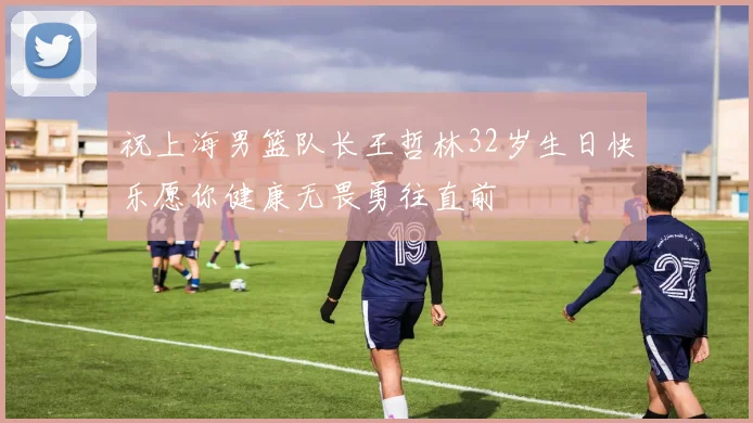 祝上海男篮队长王哲林32岁生日快乐愿你健康无畏勇往直前