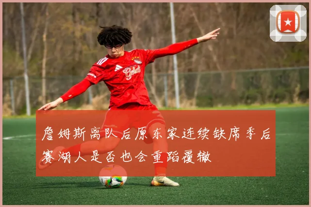 詹姆斯离队后原东家连续缺席季后赛湖人是否也会重蹈覆辙