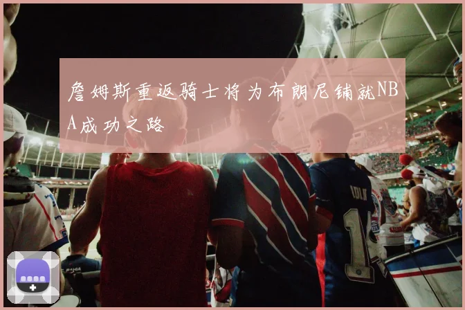 詹姆斯重返骑士将为布朗尼铺就NBA成功之路