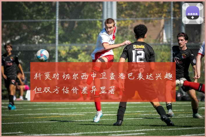 科莫对切尔西中卫查洛巴表达兴趣但双方估价差异显著