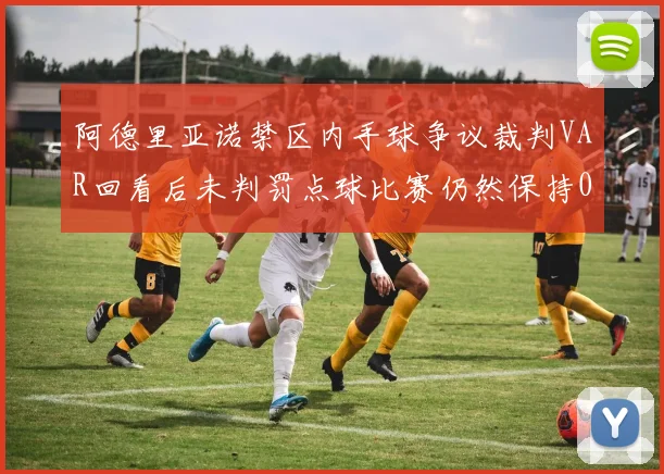 阿德里亚诺禁区内手球争议裁判VAR回看后未判罚点球比赛仍然保持0-0平局