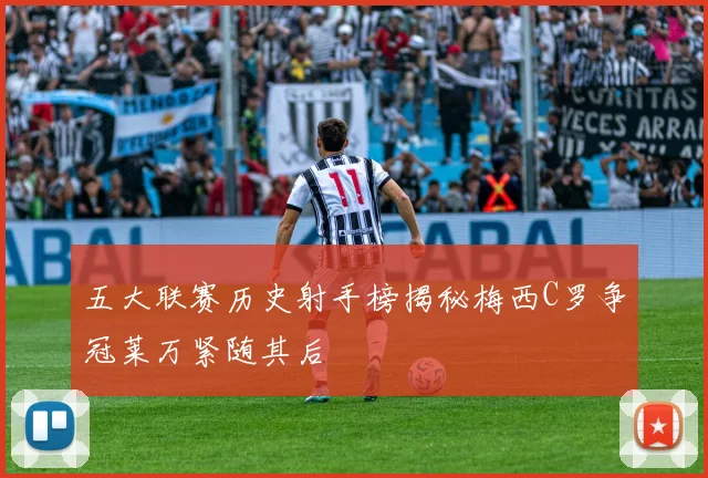 五大联赛历史射手榜揭秘梅西C罗争冠莱万紧随其后