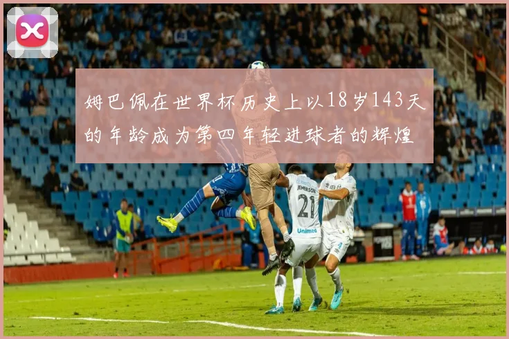 姆巴佩在世界杯历史上以18岁143天的年龄成为第四年轻进球者的辉煌时刻