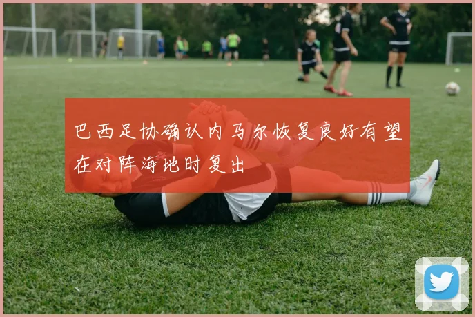 巴西足协确认内马尔恢复良好有望在对阵海地时复出
