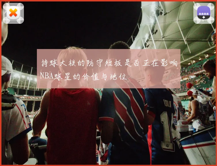 持球大核的防守短板是否正在影响NBA球星的价值与地位