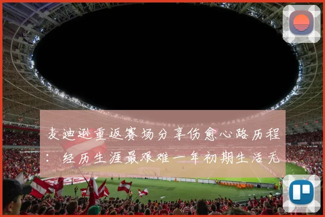 麦迪逊重返赛场分享伤愈心路历程：经历生涯最艰难一年初期生活无法自理