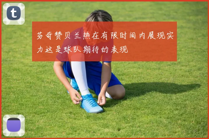 芬奇赞贝兰热在有限时间内展现实力这是球队期待的表现