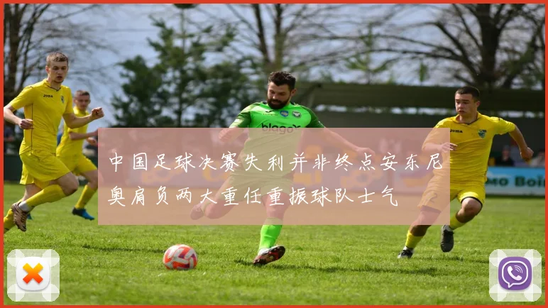 中国足球决赛失利并非终点安东尼奥肩负两大重任重振球队士气