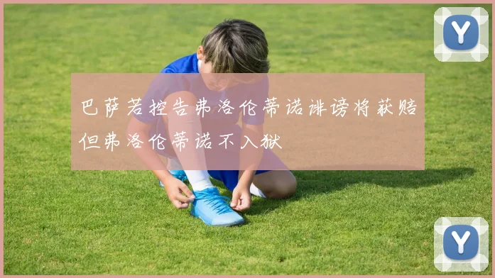 巴萨若控告弗洛伦蒂诺诽谤将获赔但弗洛伦蒂诺不入狱