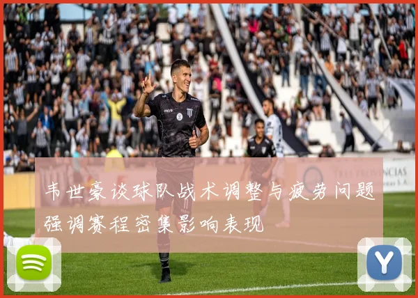 韦世豪谈球队战术调整与疲劳问题强调赛程密集影响表现