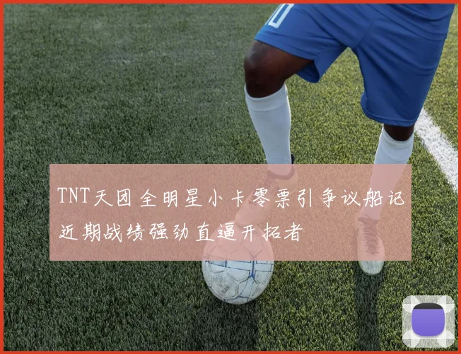 TNT天团全明星小卡零票引争议船记近期战绩强劲直逼开拓者