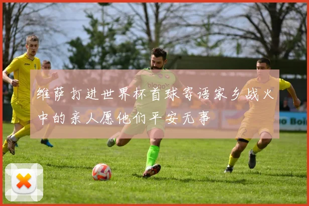 维萨打进世界杯首球寄语家乡战火中的亲人愿他们平安无事