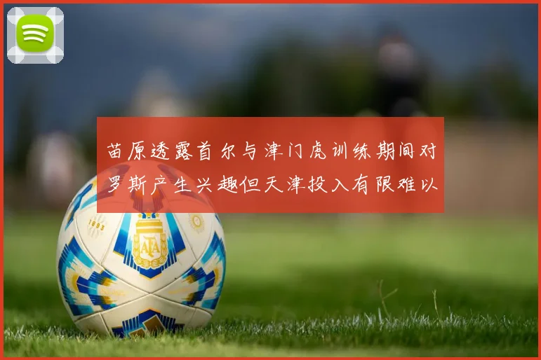 苗原透露首尔与津门虎训练期间对罗斯产生兴趣但天津投入有限难以引进