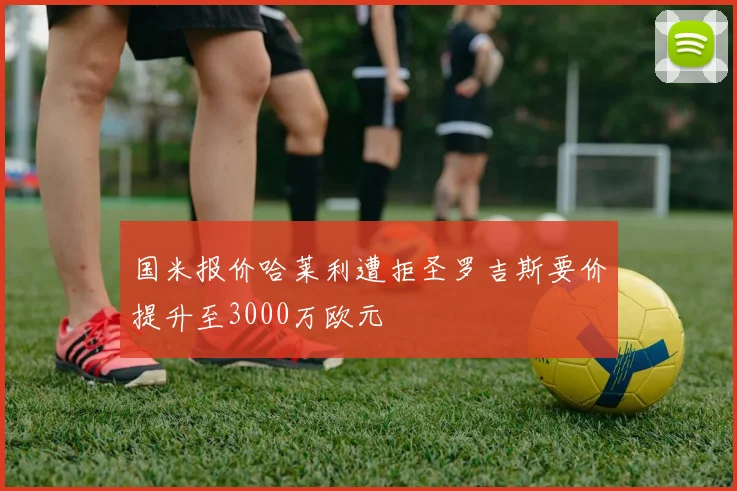 国米报价哈莱利遭拒圣罗吉斯要价提升至3000万欧元