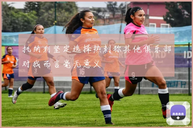 托纳利坚定选择热刺称其他俱乐部对我而言毫无意义