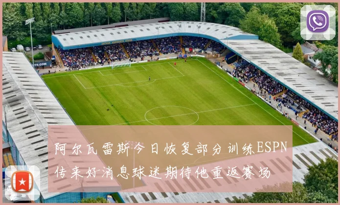 阿尔瓦雷斯今日恢复部分训练ESPN传来好消息球迷期待他重返赛场