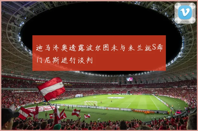 迪马济奥透露波尔图未与米兰就S希门尼斯进行谈判