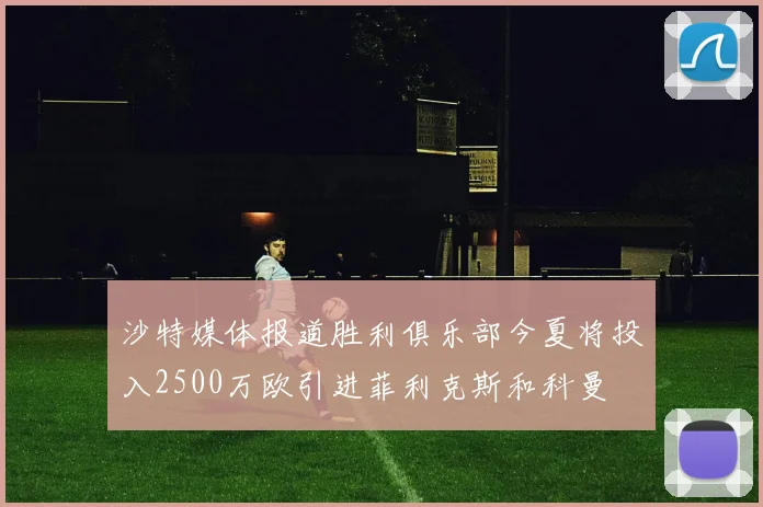 沙特媒体报道胜利俱乐部今夏将投入2500万欧引进菲利克斯和科曼