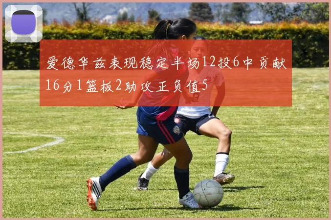 爱德华兹表现稳定半场12投6中贡献16分1篮板2助攻正负值5