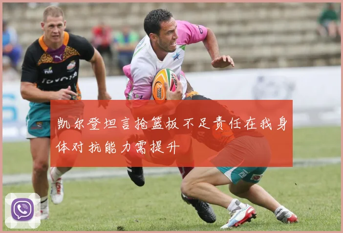 凯尔登坦言抢篮板不足责任在我身体对抗能力需提升