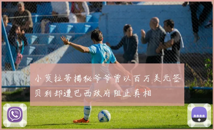 小莫拉蒂揭秘爷爷曾以百万美元签贝利却遭巴西政府阻止真相