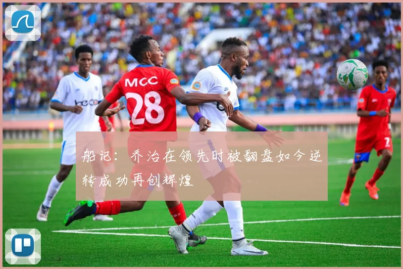 船记：乔治在领先时被翻盘如今逆转成功再创辉煌