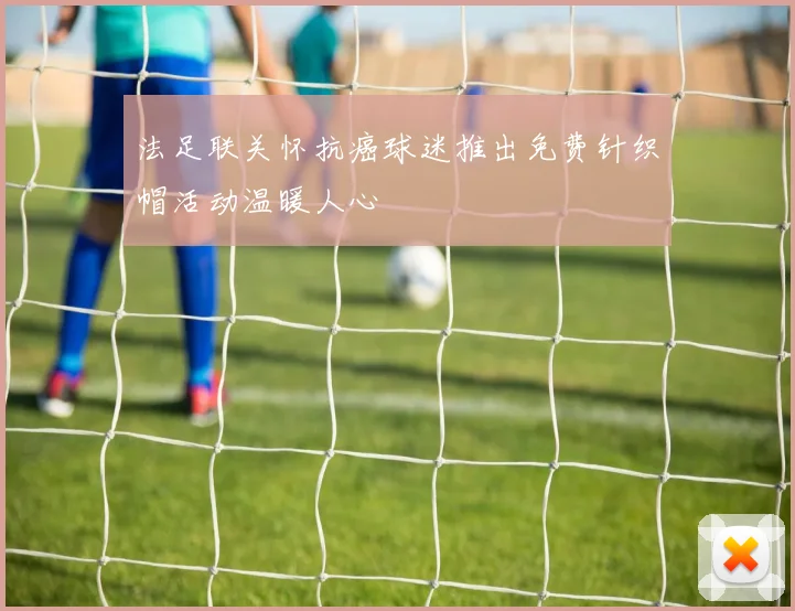 法足联关怀抗癌球迷推出免费针织帽活动温暖人心