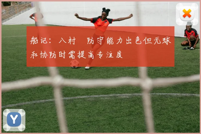 船记：八村塁防守能力出色但无球和协防时需提高专注度