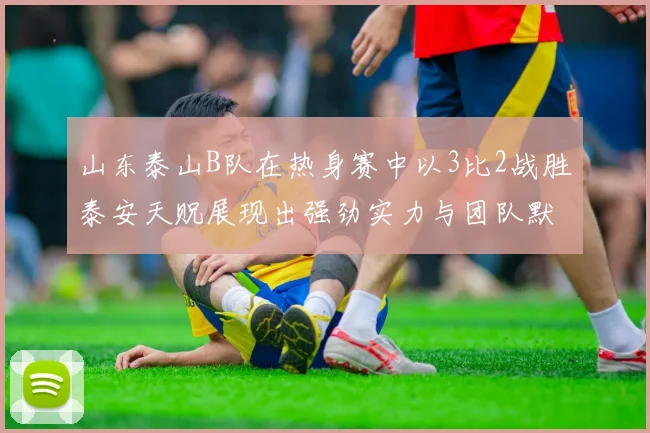 山东泰山B队在热身赛中以3比2战胜泰安天贶展现出强劲实力与团队默契