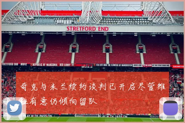 奇克与米兰续约谈判已开启尽管维拉有意仍倾向留队