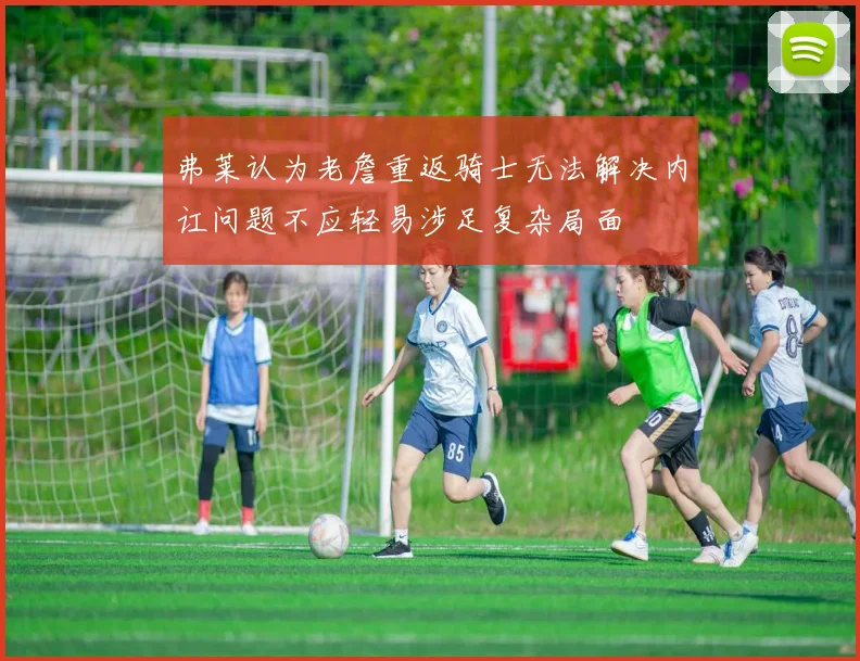 弗莱认为老詹重返骑士无法解决内讧问题不应轻易涉足复杂局面