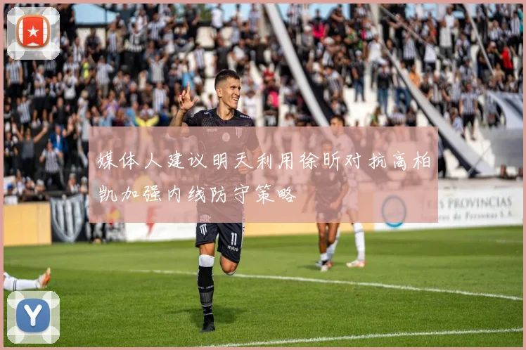 媒体人建议明天利用徐昕对抗高柏凯加强内线防守策略